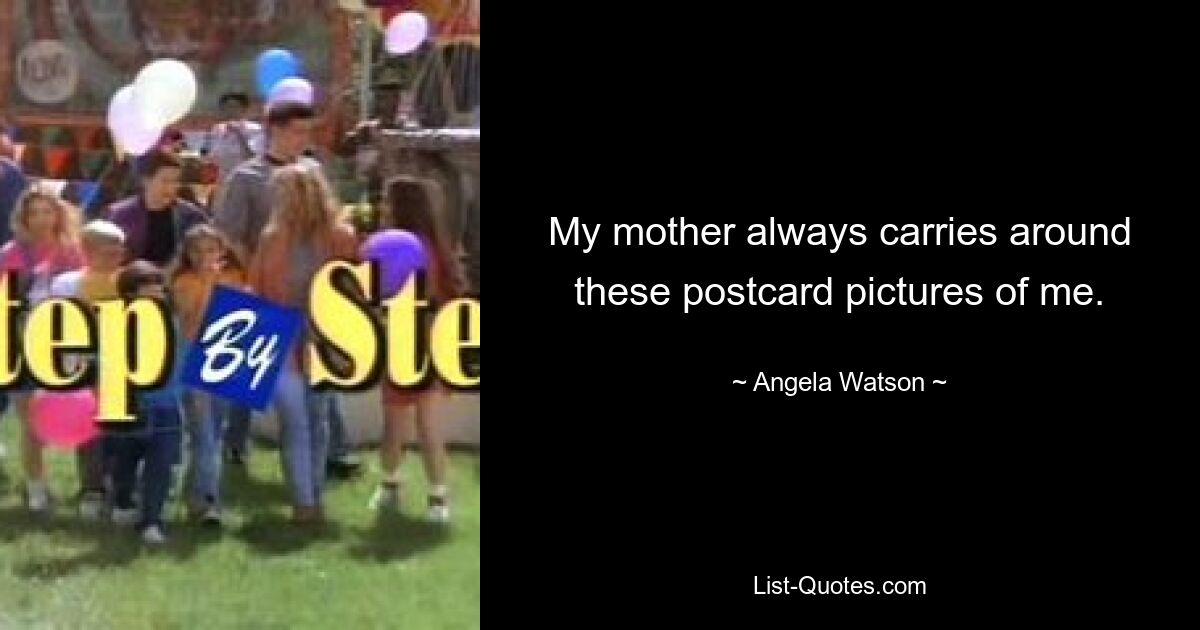 My mother always carries around these postcard pictures of me. — © Angela Watson