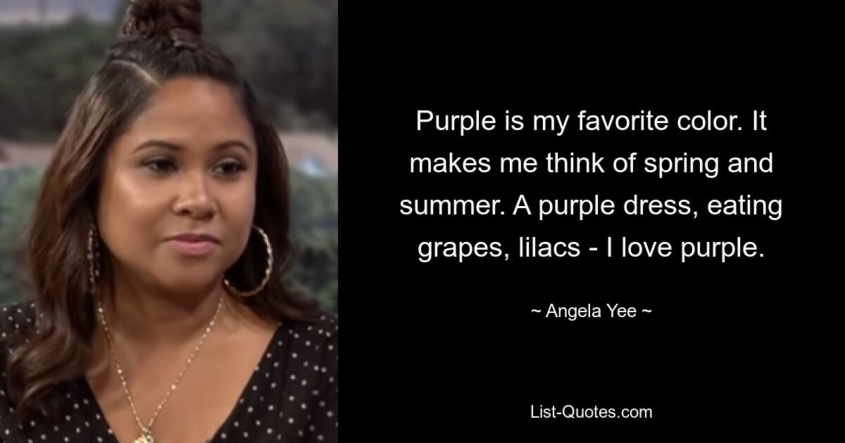 Purple is my favorite color. It makes me think of spring and summer. A purple dress, eating grapes, lilacs - I love purple. — © Angela Yee