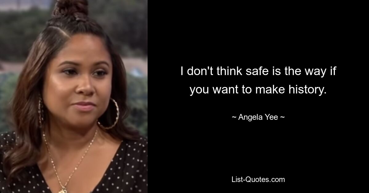 I don't think safe is the way if you want to make history. — © Angela Yee