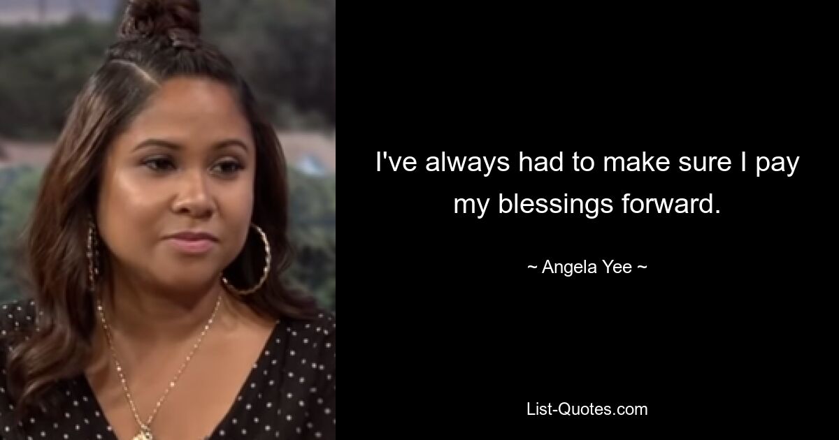 I've always had to make sure I pay my blessings forward. — © Angela Yee