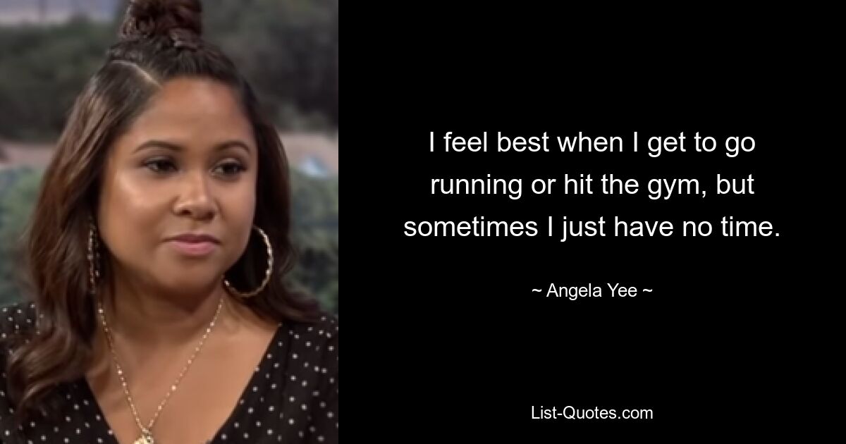 I feel best when I get to go running or hit the gym, but sometimes I just have no time. — © Angela Yee