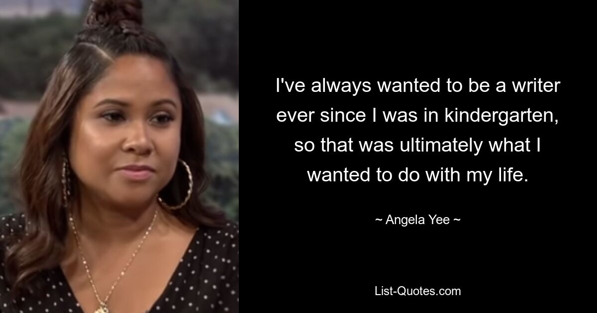 I've always wanted to be a writer ever since I was in kindergarten, so that was ultimately what I wanted to do with my life. — © Angela Yee