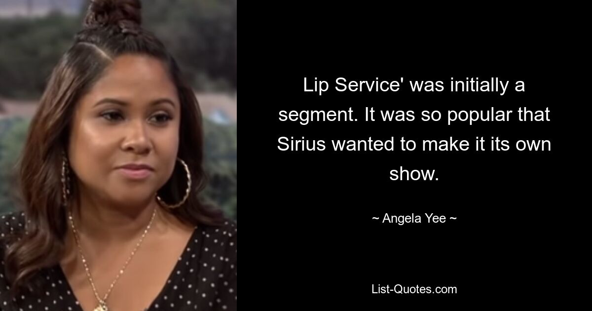 Lip Service' was initially a segment. It was so popular that Sirius wanted to make it its own show. — © Angela Yee