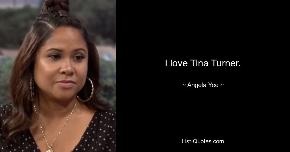 I love Tina Turner. — © Angela Yee