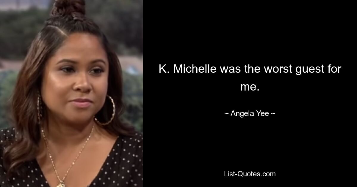 K. Michelle was the worst guest for me. — © Angela Yee