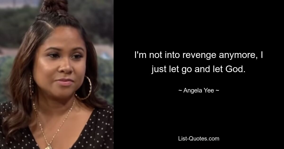 I'm not into revenge anymore, I just let go and let God. — © Angela Yee