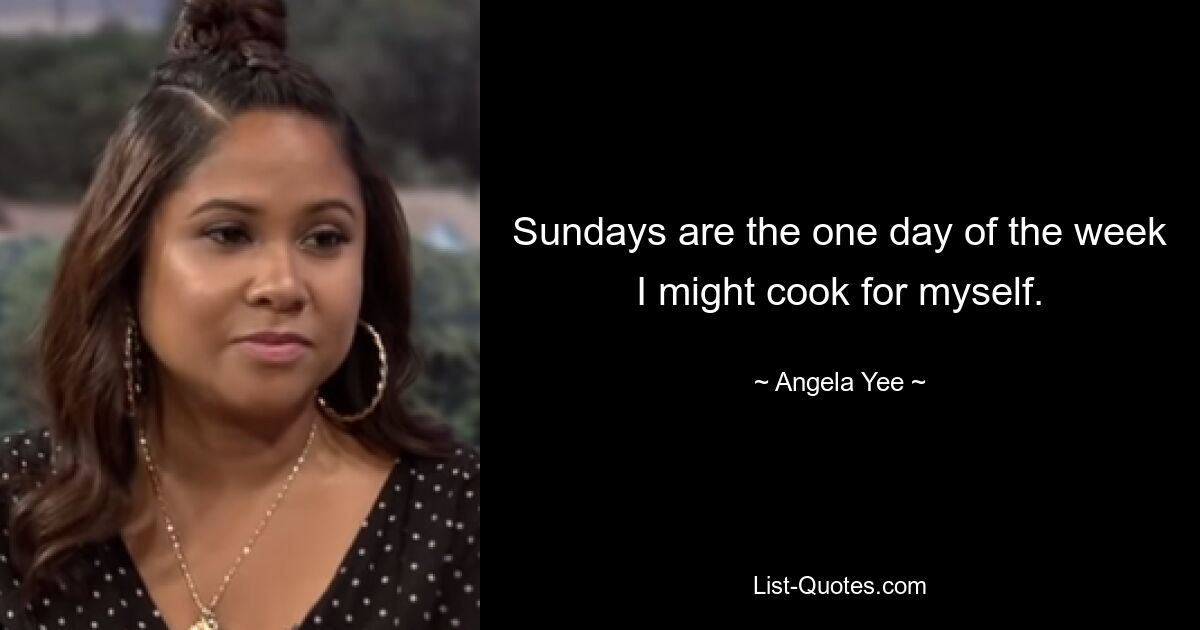 Sundays are the one day of the week I might cook for myself. — © Angela Yee