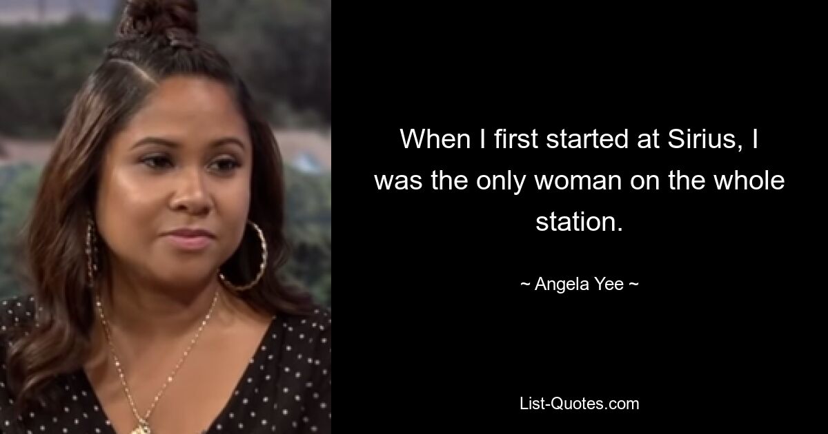 When I first started at Sirius, I was the only woman on the whole station. — © Angela Yee