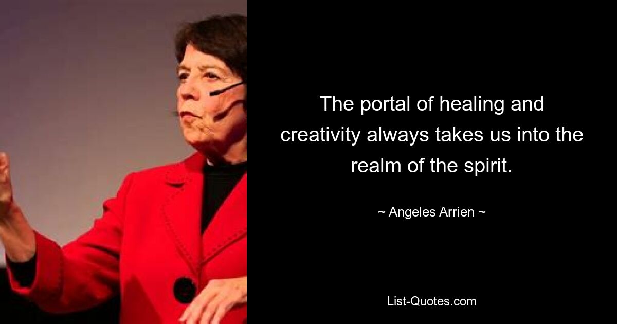 The portal of healing and creativity always takes us into the realm of the spirit. — © Angeles Arrien