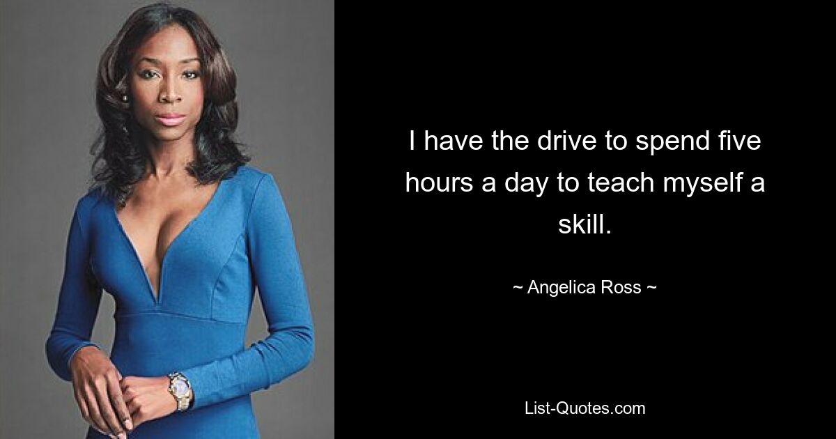 I have the drive to spend five hours a day to teach myself a skill. — © Angelica Ross