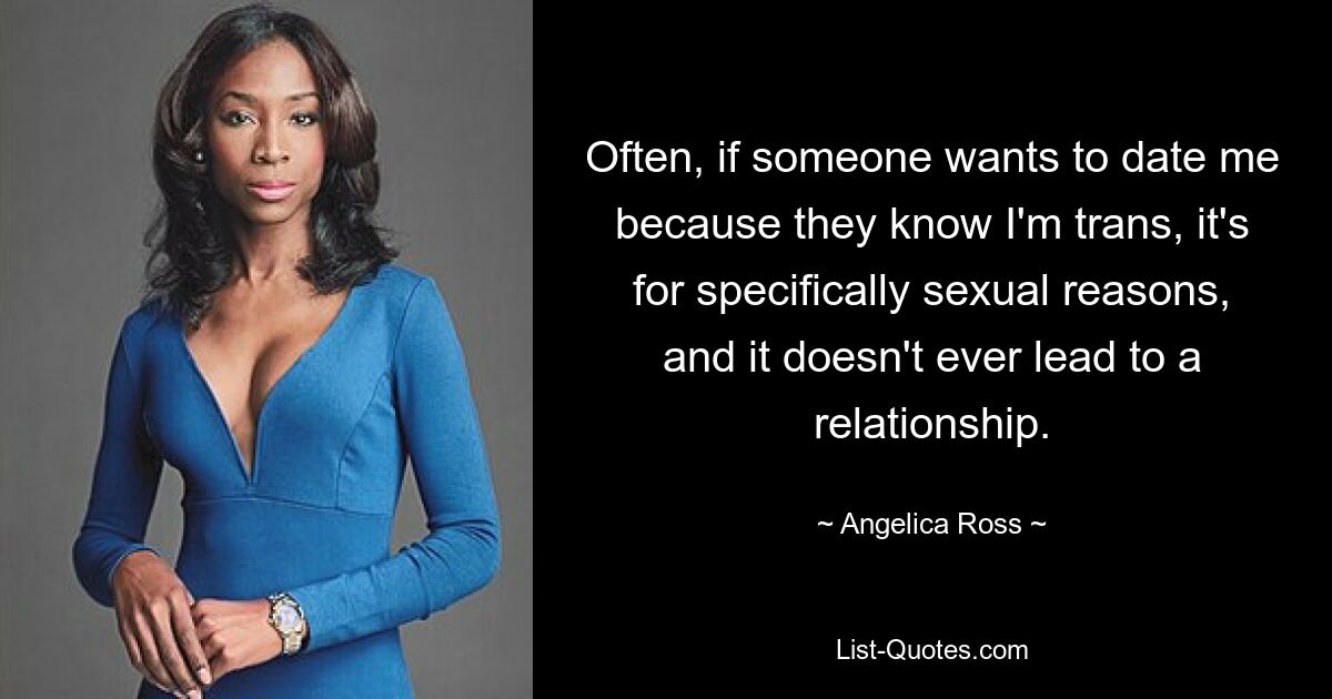 Often, if someone wants to date me because they know I'm trans, it's for specifically sexual reasons, and it doesn't ever lead to a relationship. — © Angelica Ross