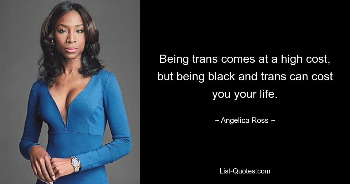 Being trans comes at a high cost, but being black and trans can cost you your life. — © Angelica Ross