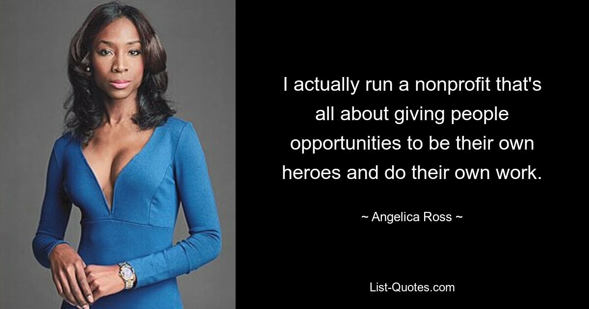 I actually run a nonprofit that's all about giving people opportunities to be their own heroes and do their own work. — © Angelica Ross