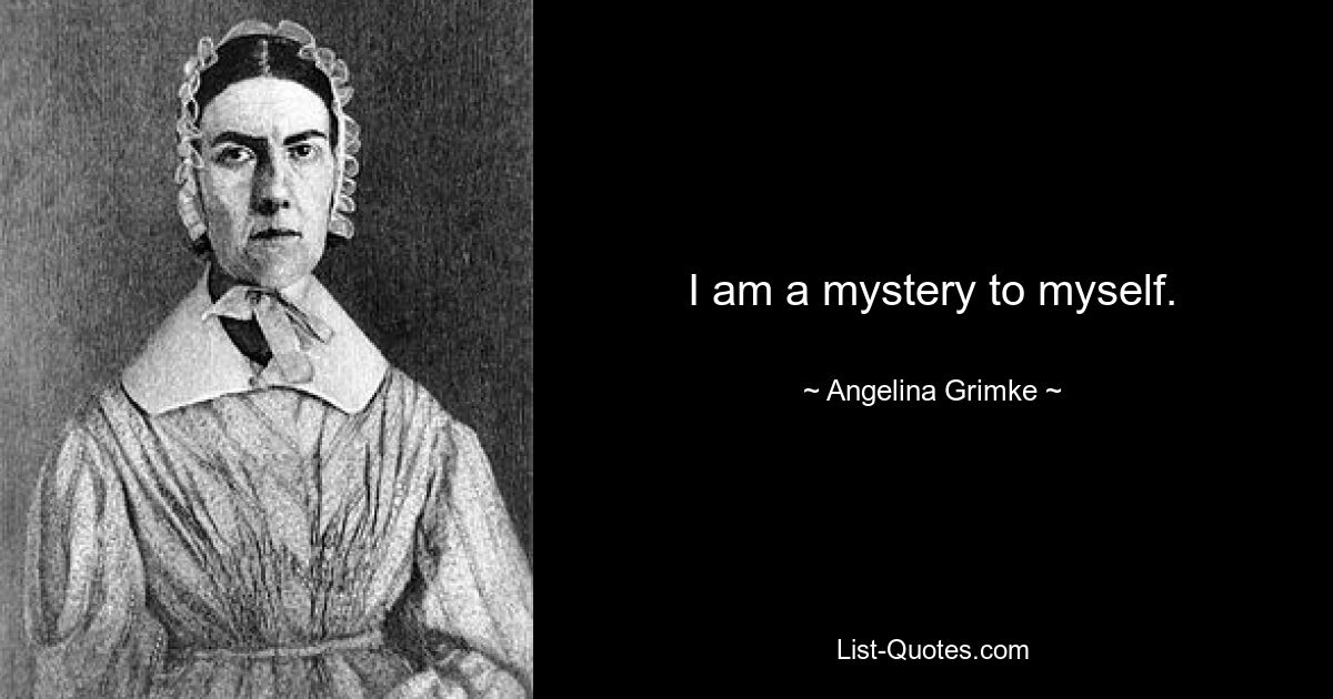 I am a mystery to myself. — © Angelina Grimke