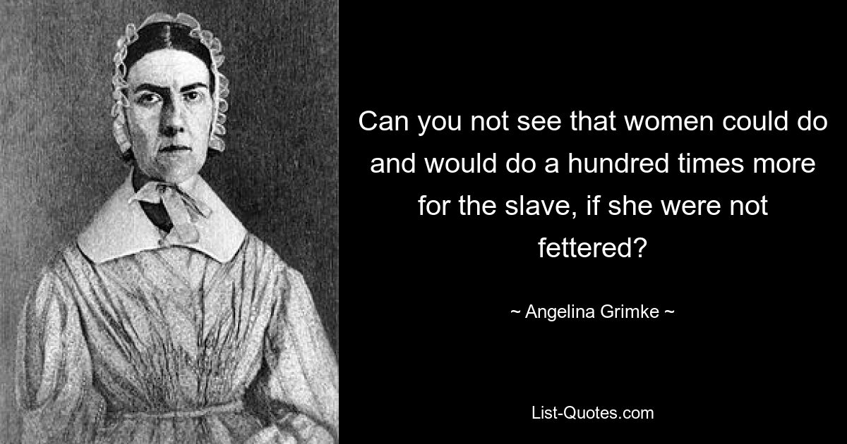 Can you not see that women could do and would do a hundred times more for the slave, if she were not fettered? — © Angelina Grimke