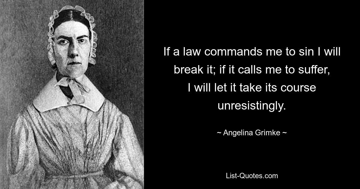 If a law commands me to sin I will break it; if it calls me to suffer, I will let it take its course unresistingly. — © Angelina Grimke