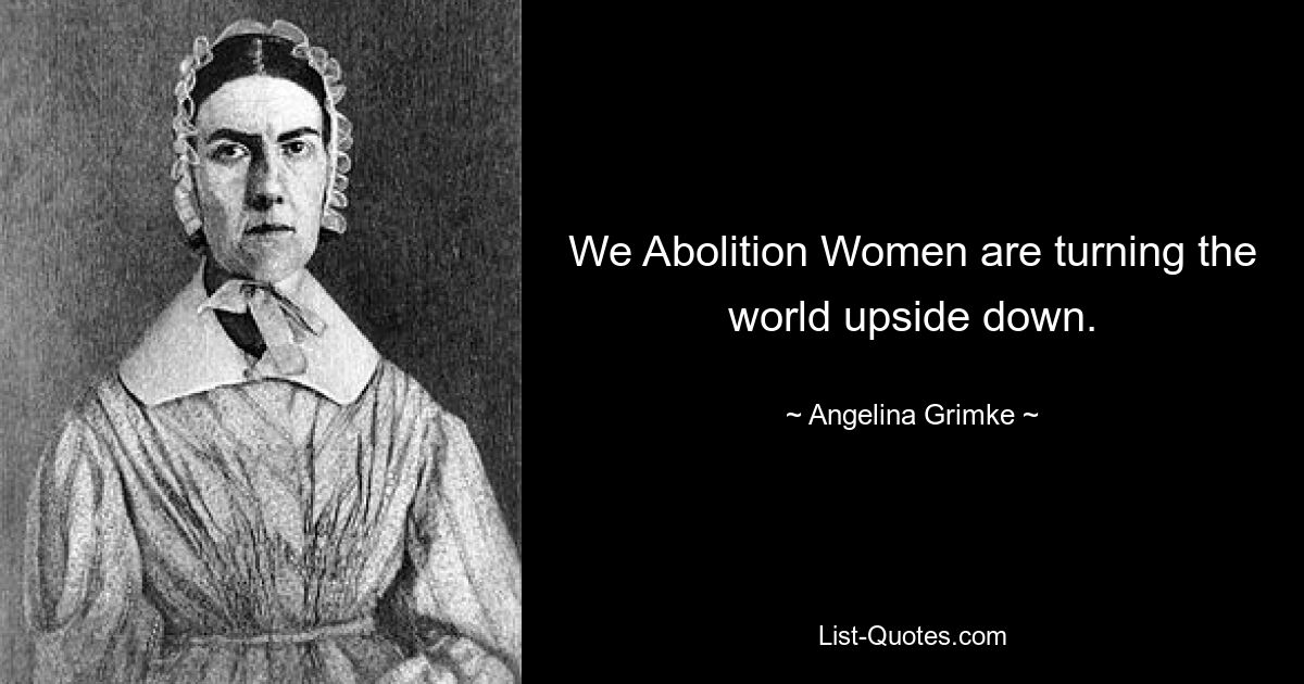 We Abolition Women are turning the world upside down. — © Angelina Grimke