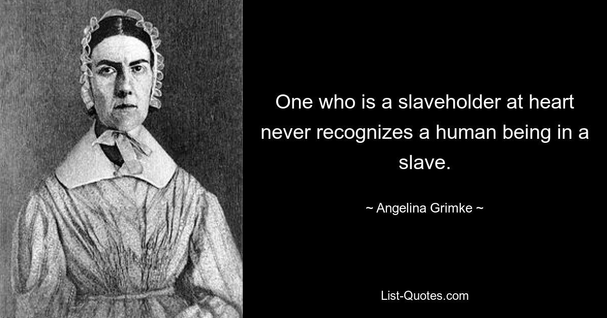 One who is a slaveholder at heart never recognizes a human being in a slave. — © Angelina Grimke