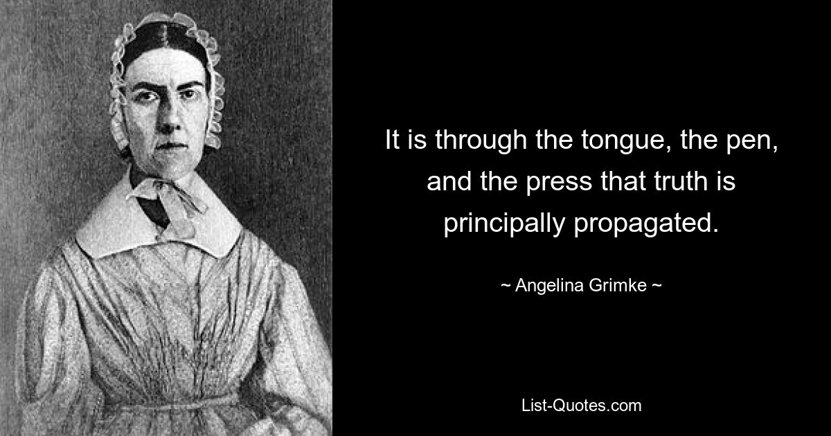 It is through the tongue, the pen, and the press that truth is principally propagated. — © Angelina Grimke