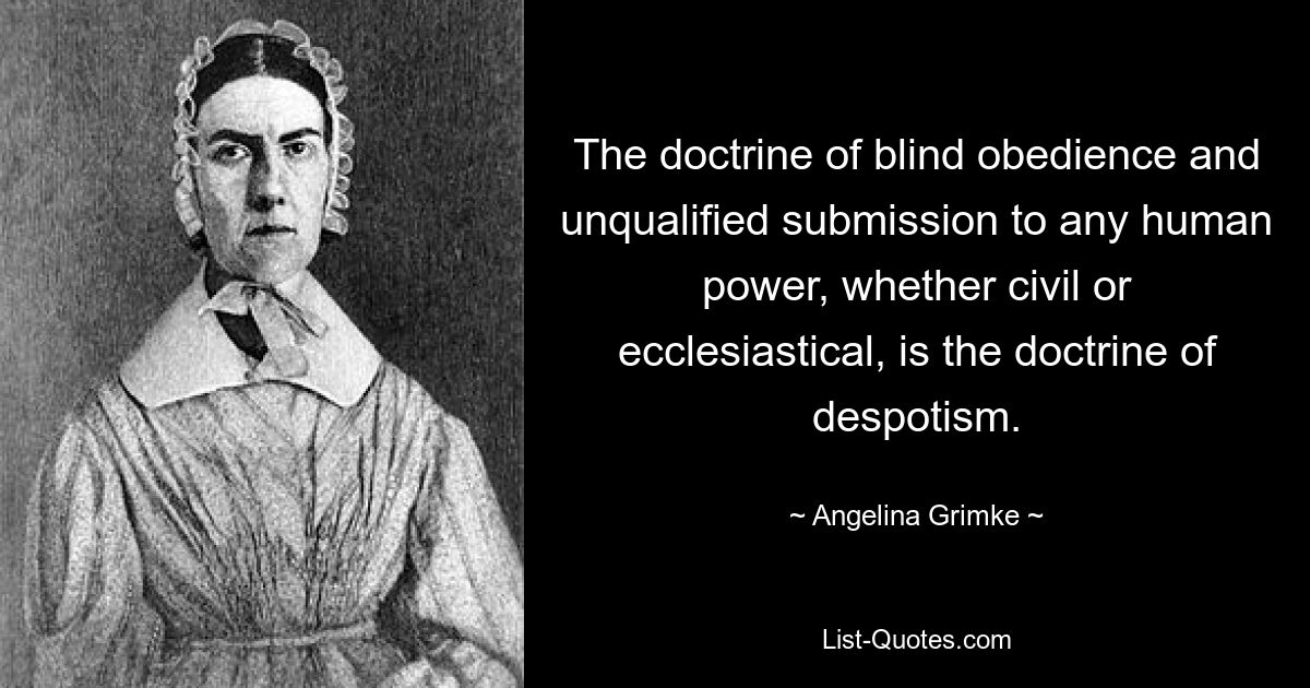 The doctrine of blind obedience and unqualified submission to any human power, whether civil or ecclesiastical, is the doctrine of despotism. — © Angelina Grimke