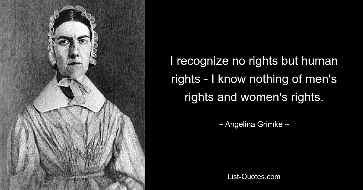 I recognize no rights but human rights - I know nothing of men's rights and women's rights. — © Angelina Grimke