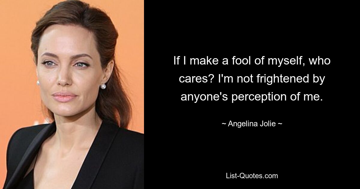 If I make a fool of myself, who cares? I'm not frightened by anyone's perception of me. — © Angelina Jolie