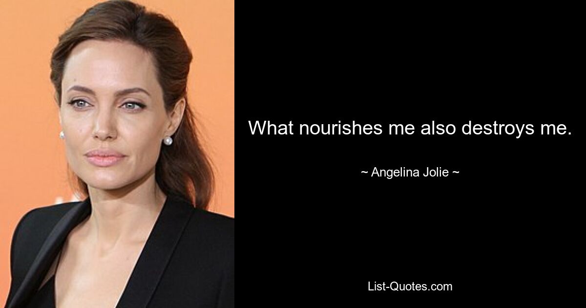 What nourishes me also destroys me. — © Angelina Jolie