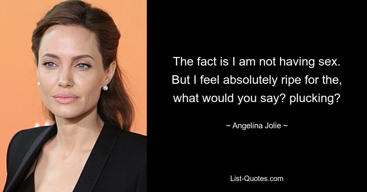 The fact is I am not having sex. But I feel absolutely ripe for the, what would you say? plucking? — © Angelina Jolie