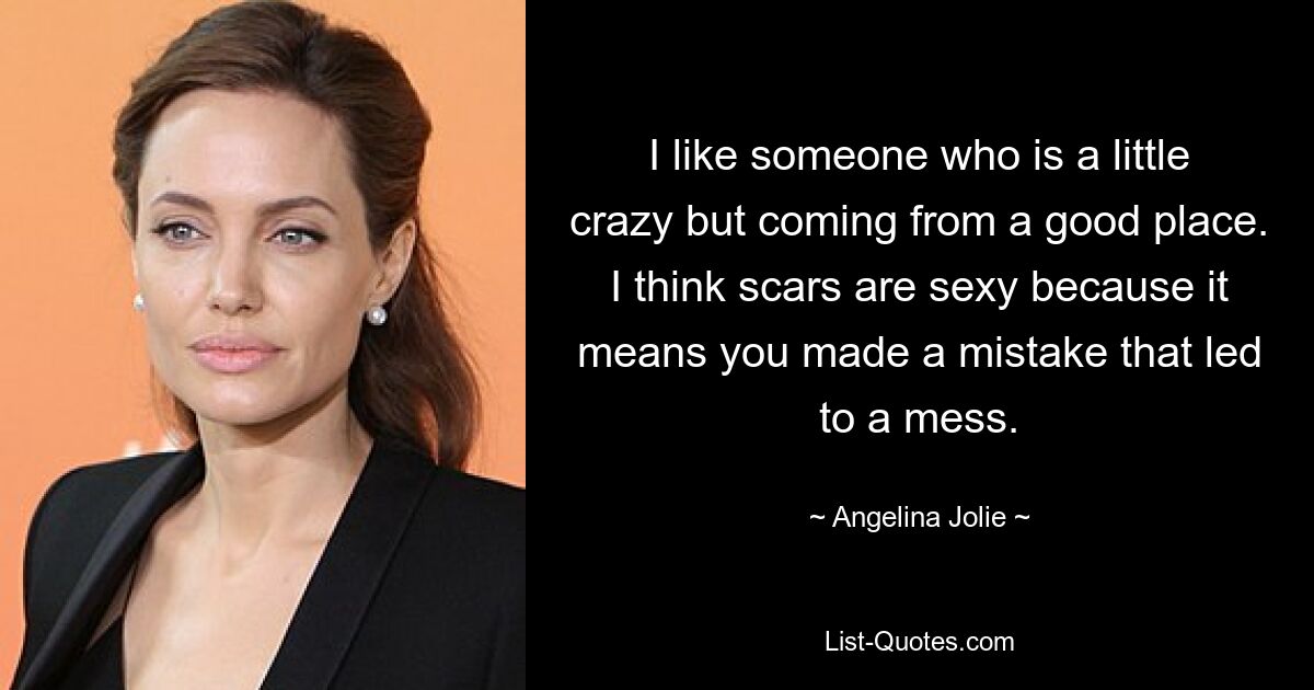 I like someone who is a little crazy but coming from a good place. I think scars are sexy because it means you made a mistake that led to a mess. — © Angelina Jolie