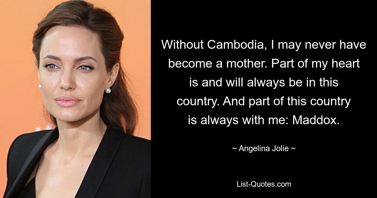 Without Cambodia, I may never have become a mother. Part of my heart is and will always be in this country. And part of this country is always with me: Maddox. — © Angelina Jolie