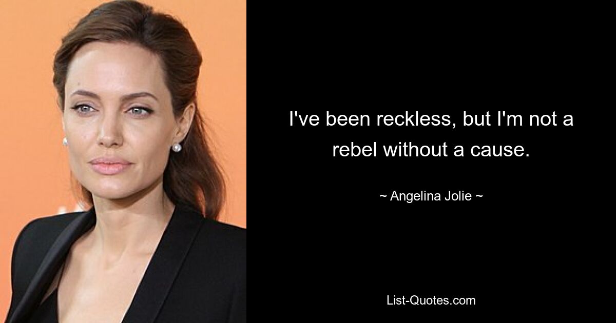 I've been reckless, but I'm not a rebel without a cause. — © Angelina Jolie