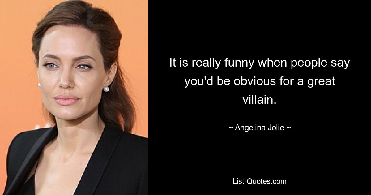 It is really funny when people say you'd be obvious for a great villain. — © Angelina Jolie