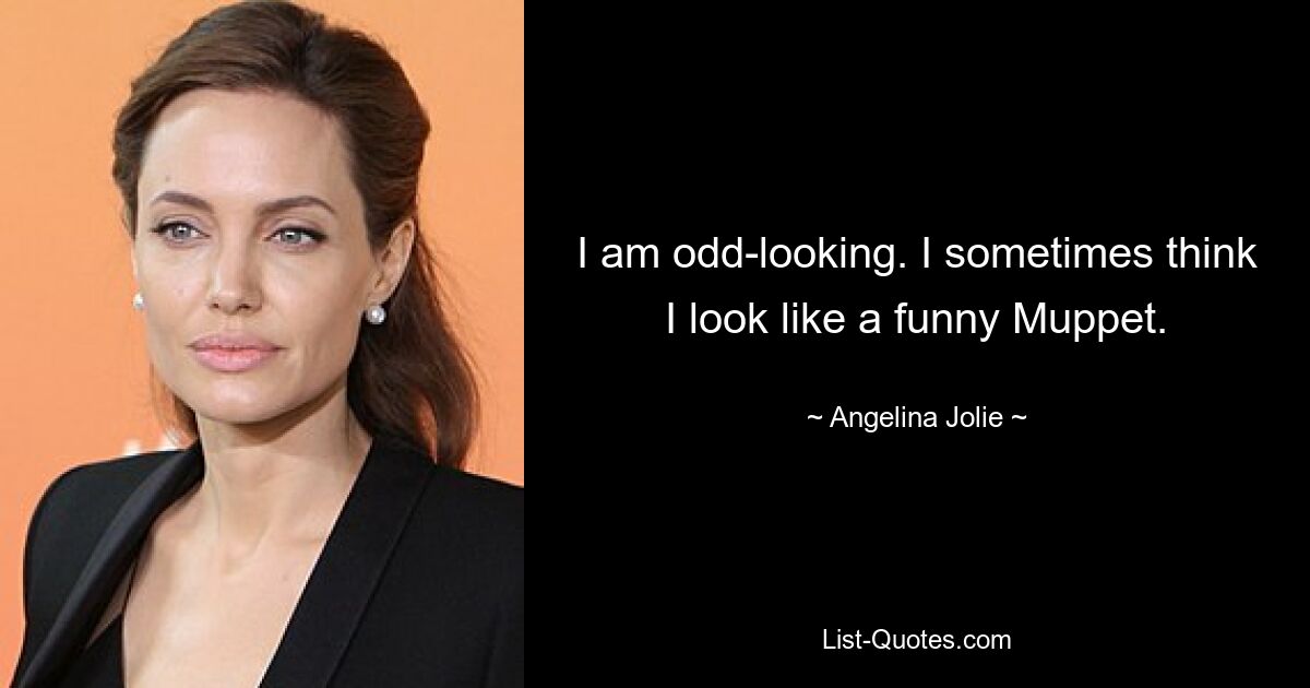 I am odd-looking. I sometimes think I look like a funny Muppet. — © Angelina Jolie