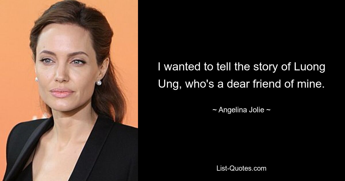 I wanted to tell the story of Luong Ung, who's a dear friend of mine. — © Angelina Jolie