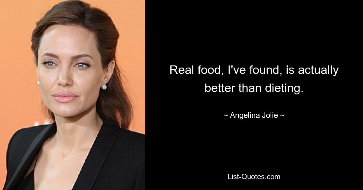 Real food, I've found, is actually better than dieting. — © Angelina Jolie