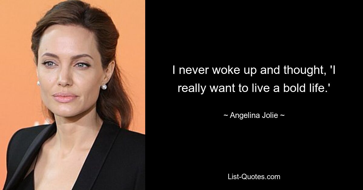 I never woke up and thought, 'I really want to live a bold life.' — © Angelina Jolie