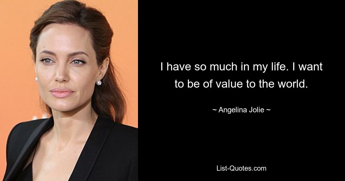 I have so much in my life. I want to be of value to the world. — © Angelina Jolie