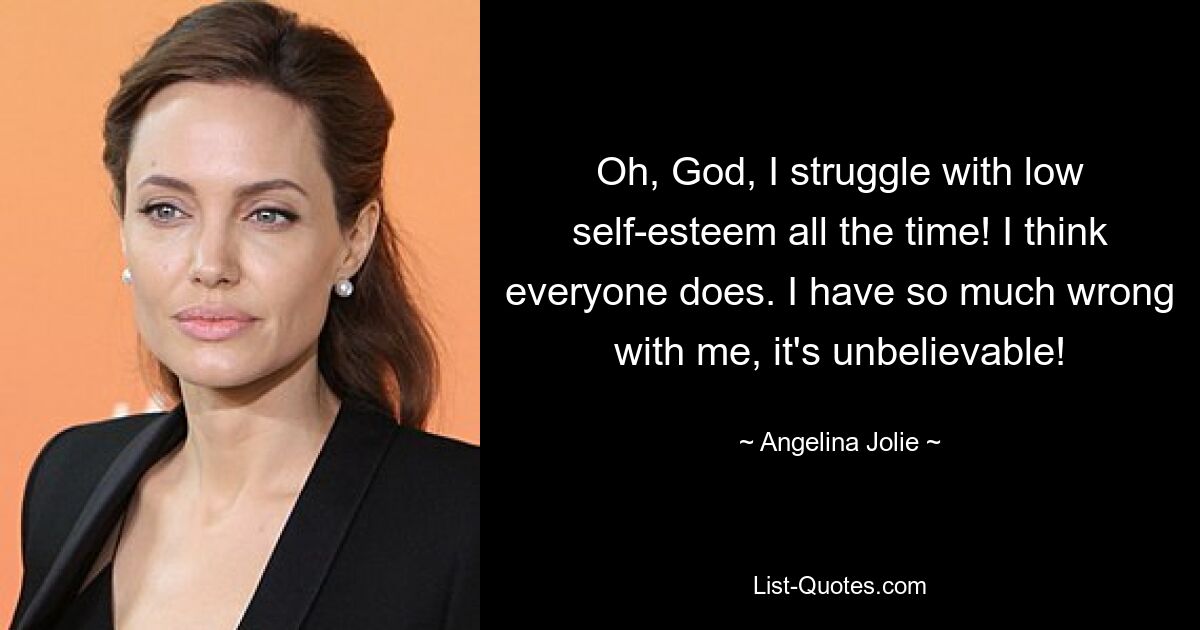 Oh, God, I struggle with low self-esteem all the time! I think everyone does. I have so much wrong with me, it's unbelievable! — © Angelina Jolie