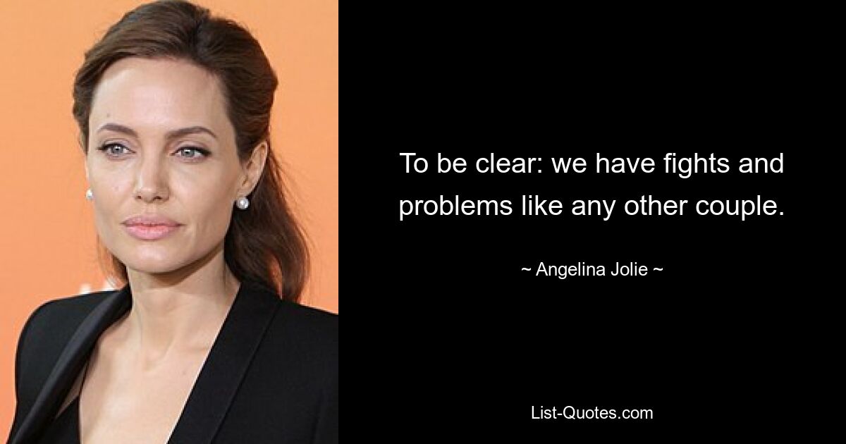 To be clear: we have fights and problems like any other couple. — © Angelina Jolie