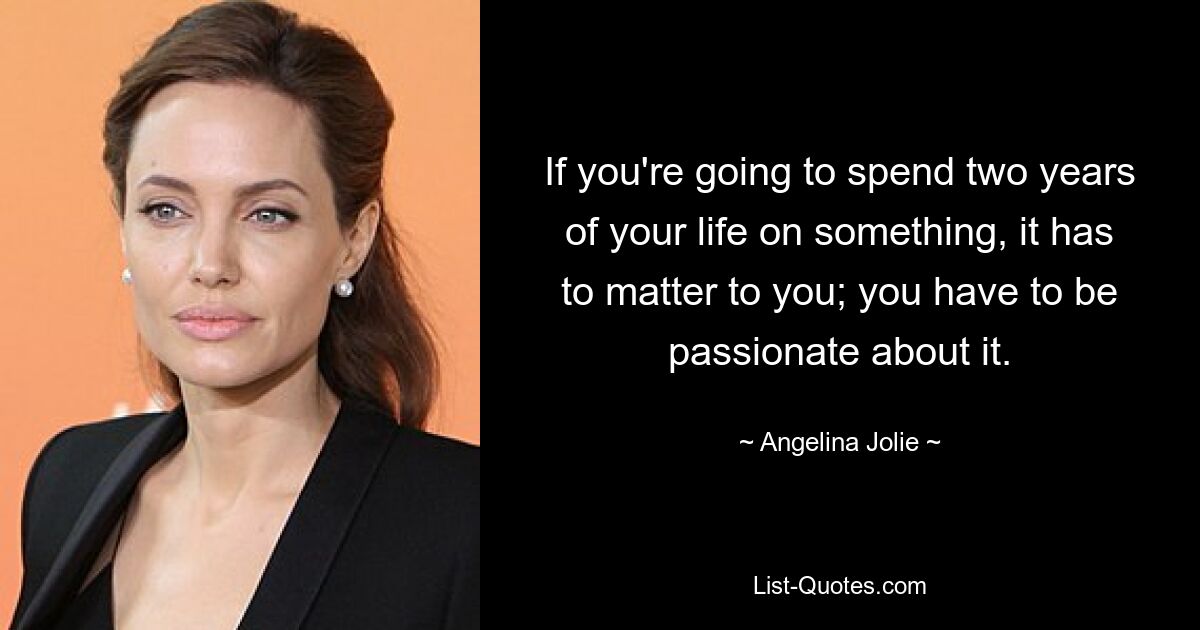 If you're going to spend two years of your life on something, it has to matter to you; you have to be passionate about it. — © Angelina Jolie