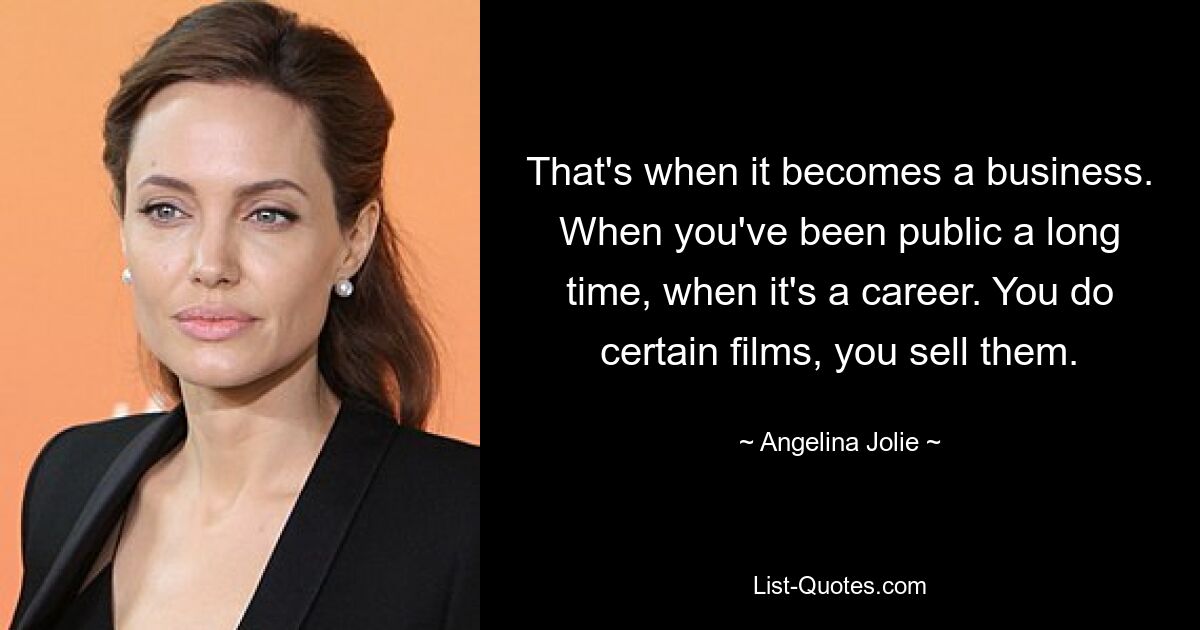 That's when it becomes a business. When you've been public a long time, when it's a career. You do certain films, you sell them. — © Angelina Jolie