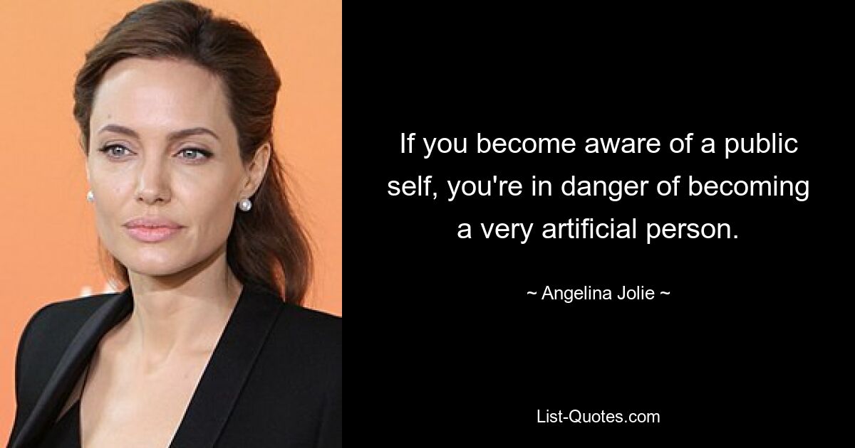 If you become aware of a public self, you're in danger of becoming a very artificial person. — © Angelina Jolie