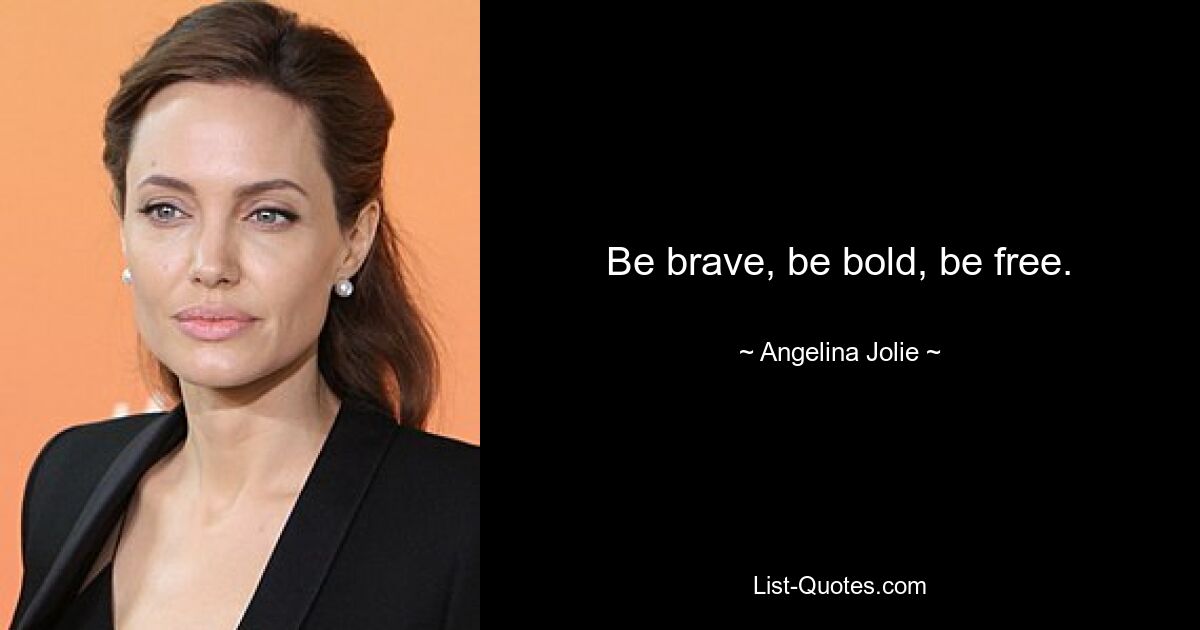 Be brave, be bold, be free. — © Angelina Jolie