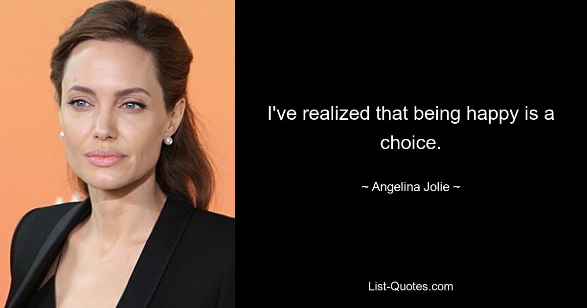 I've realized that being happy is a choice. — © Angelina Jolie