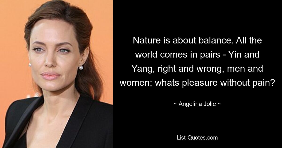 Nature is about balance. All the world comes in pairs - Yin and Yang, right and wrong, men and women; whats pleasure without pain? — © Angelina Jolie