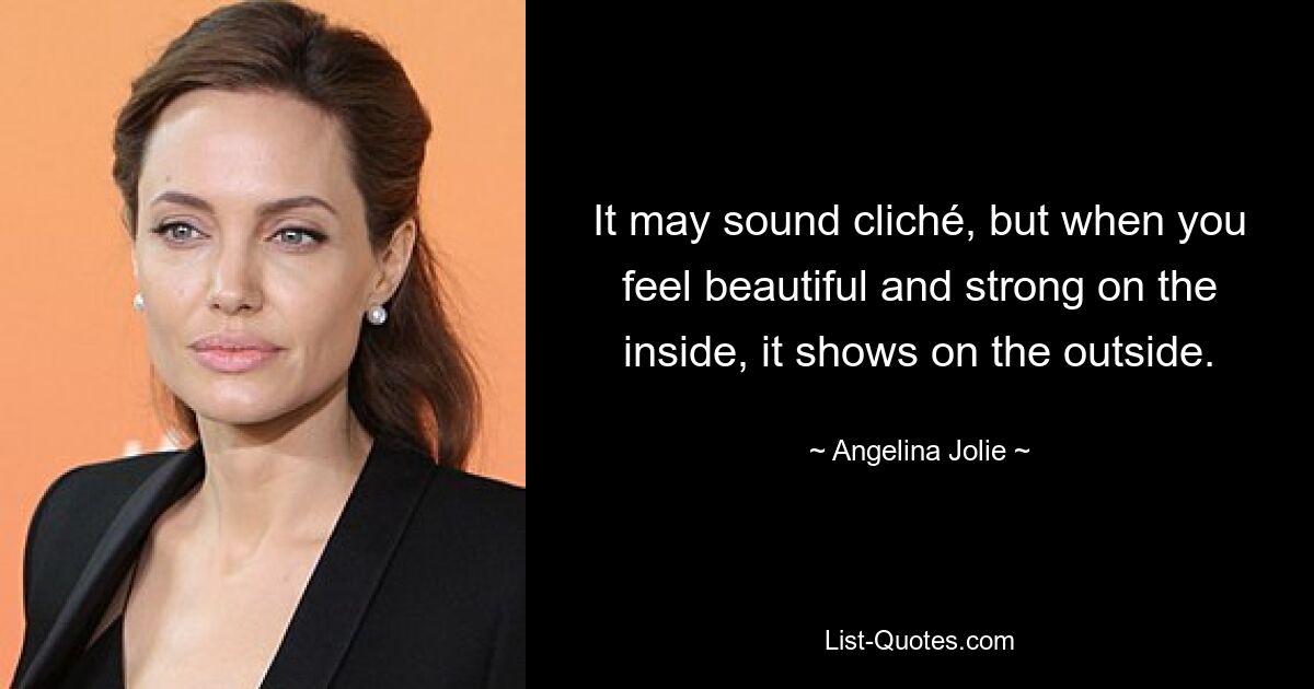 It may sound cliché, but when you feel beautiful and strong on the inside, it shows on the outside. — © Angelina Jolie