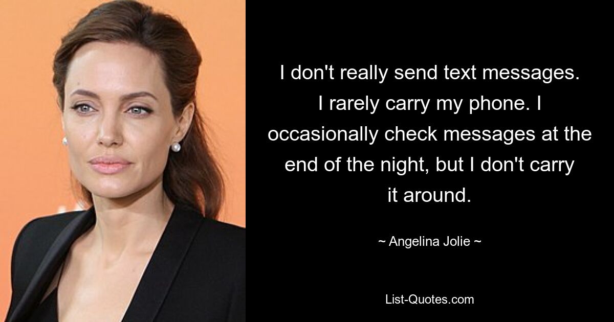 I don't really send text messages. I rarely carry my phone. I occasionally check messages at the end of the night, but I don't carry it around. — © Angelina Jolie