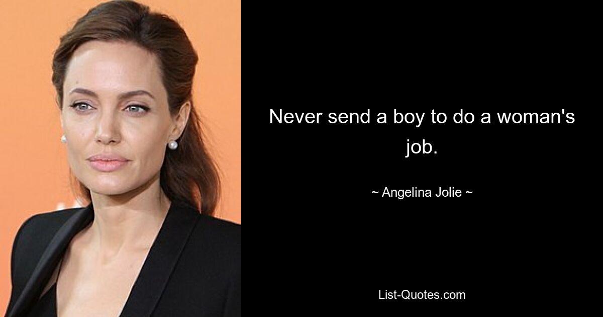 Never send a boy to do a woman's job. — © Angelina Jolie