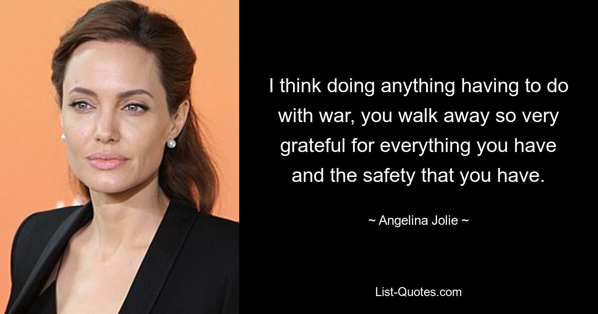 I think doing anything having to do with war, you walk away so very grateful for everything you have and the safety that you have. — © Angelina Jolie