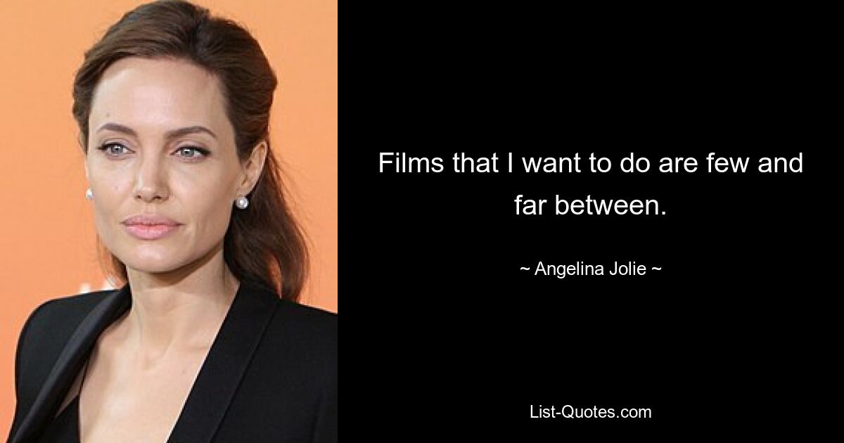 Films that I want to do are few and far between. — © Angelina Jolie